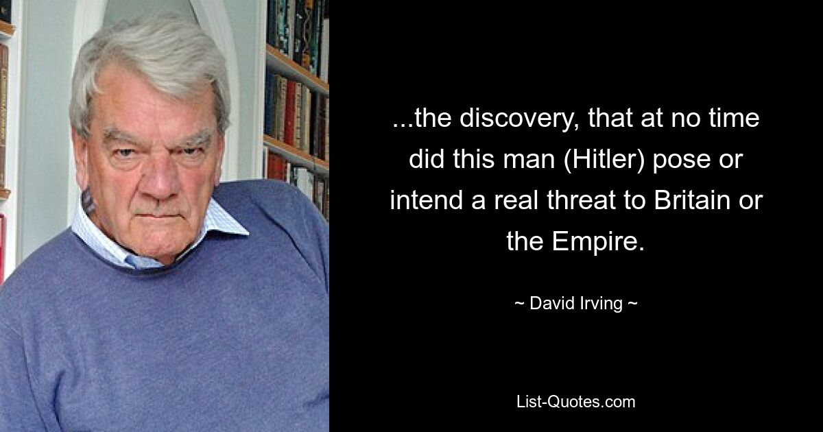 ...the discovery, that at no time did this man (Hitler) pose or intend a real threat to Britain or the Empire. — © David Irving