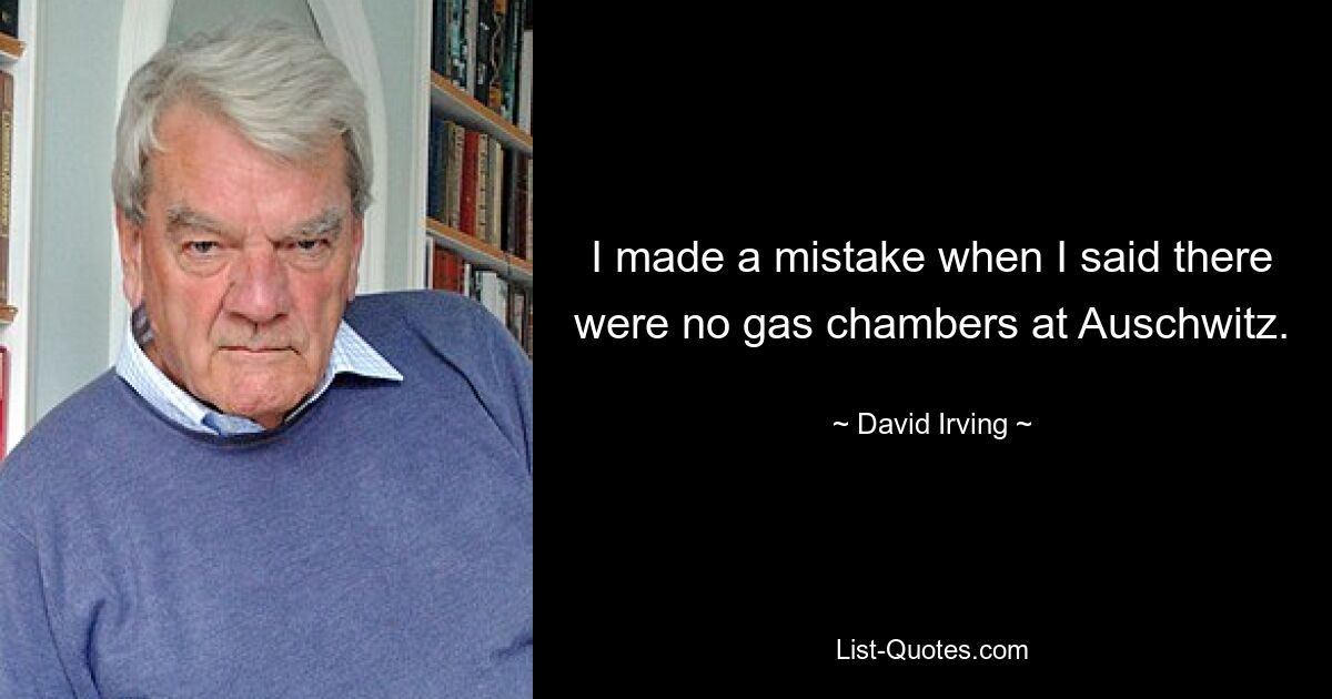 I made a mistake when I said there were no gas chambers at Auschwitz. — © David Irving