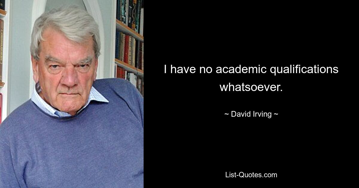 I have no academic qualifications whatsoever. — © David Irving