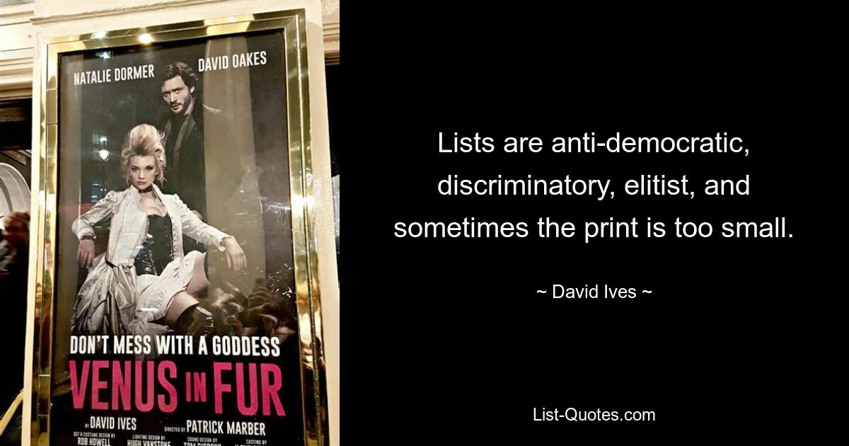 Lists are anti-democratic, discriminatory, elitist, and sometimes the print is too small. — © David Ives