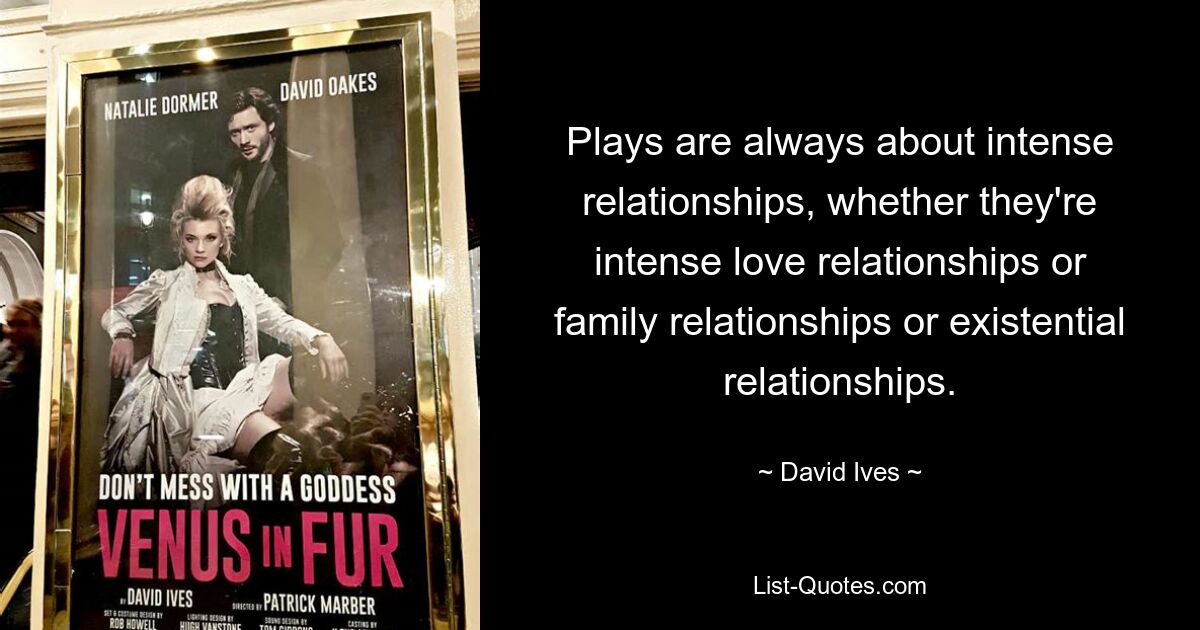 Plays are always about intense relationships, whether they're intense love relationships or family relationships or existential relationships. — © David Ives