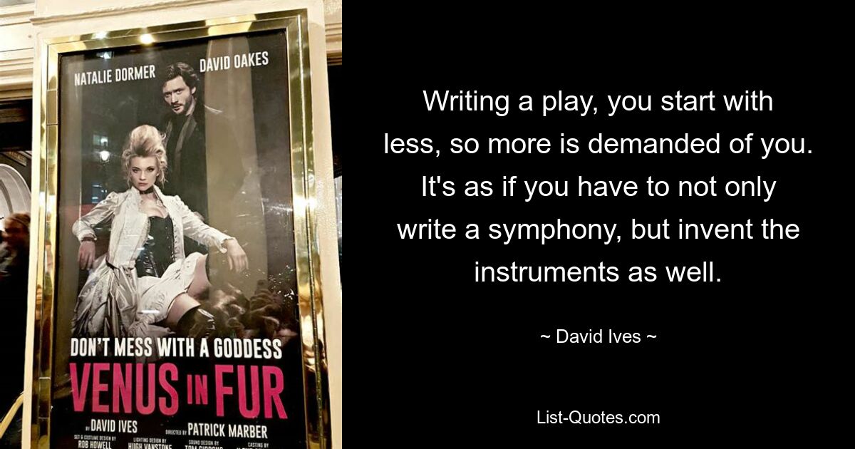 Writing a play, you start with less, so more is demanded of you. It's as if you have to not only write a symphony, but invent the instruments as well. — © David Ives