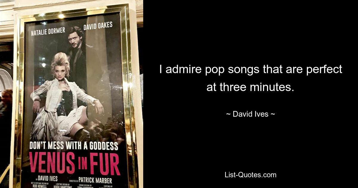 I admire pop songs that are perfect at three minutes. — © David Ives