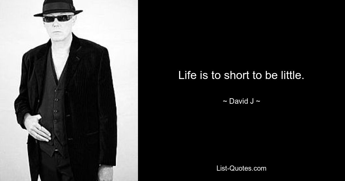 Life is to short to be little. — © David J