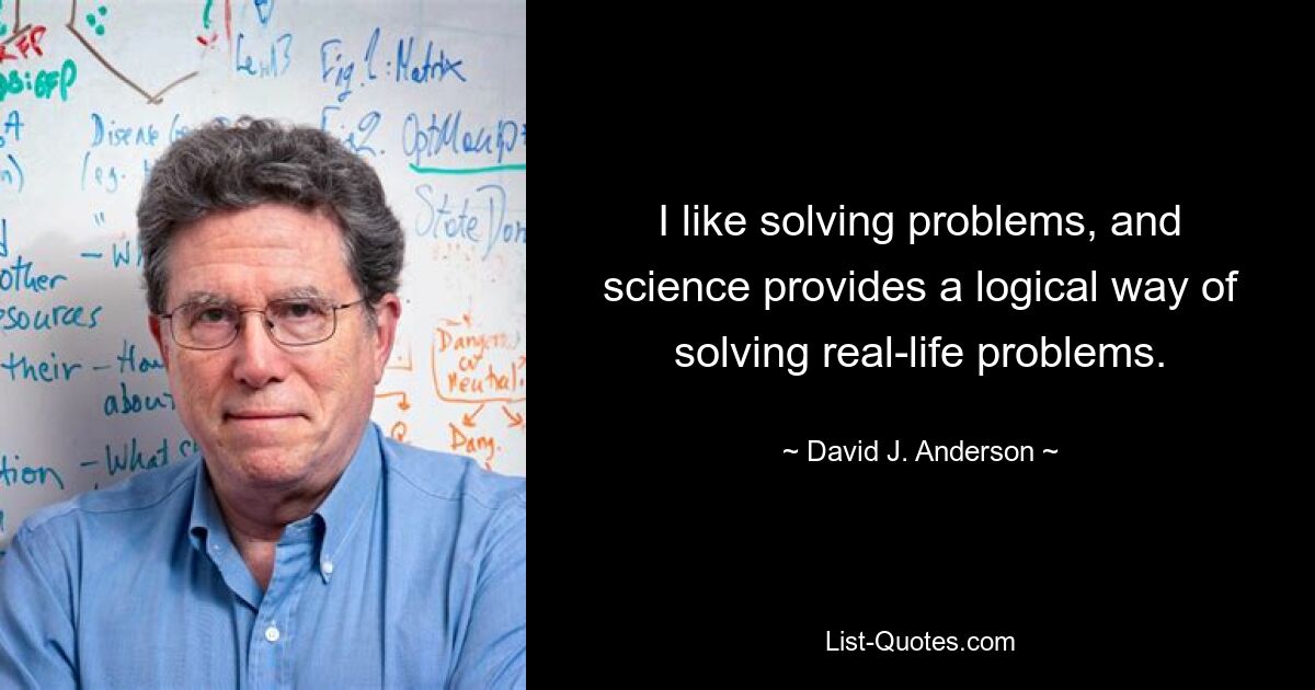 I like solving problems, and science provides a logical way of solving real-life problems. — © David J. Anderson