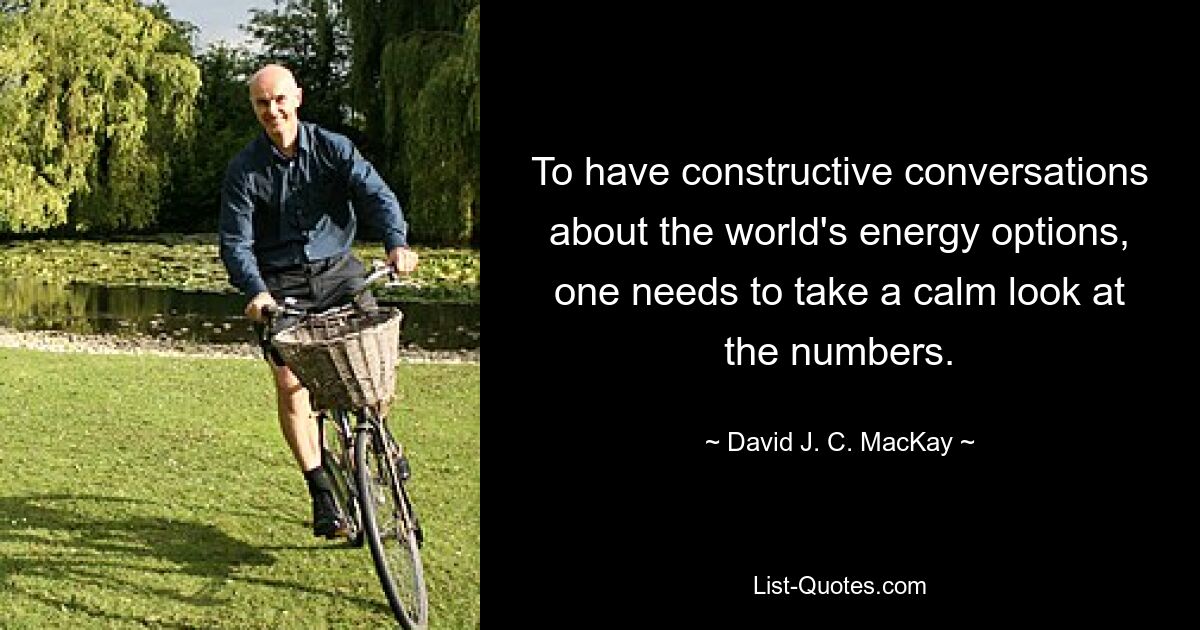 To have constructive conversations about the world's energy options, one needs to take a calm look at the numbers. — © David J. C. MacKay