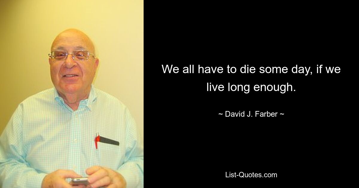 We all have to die some day, if we live long enough. — © David J. Farber