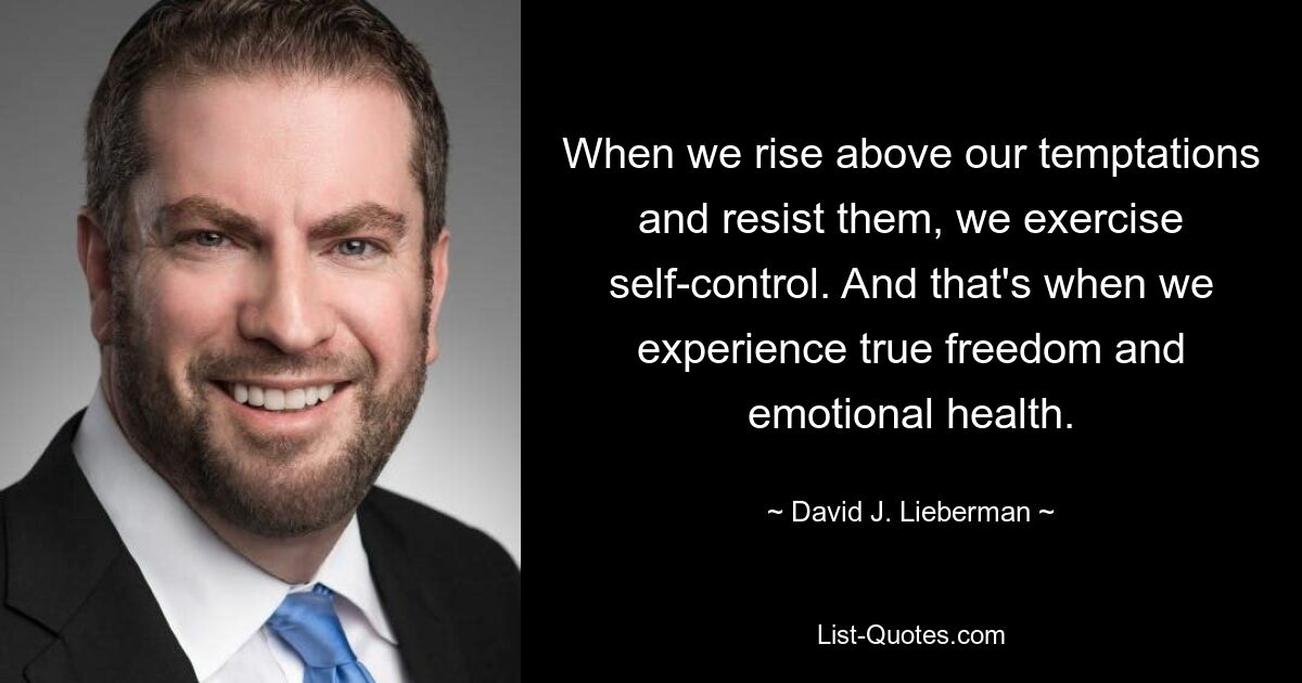 When we rise above our temptations and resist them, we exercise self-control. And that's when we experience true freedom and emotional health. — © David J. Lieberman