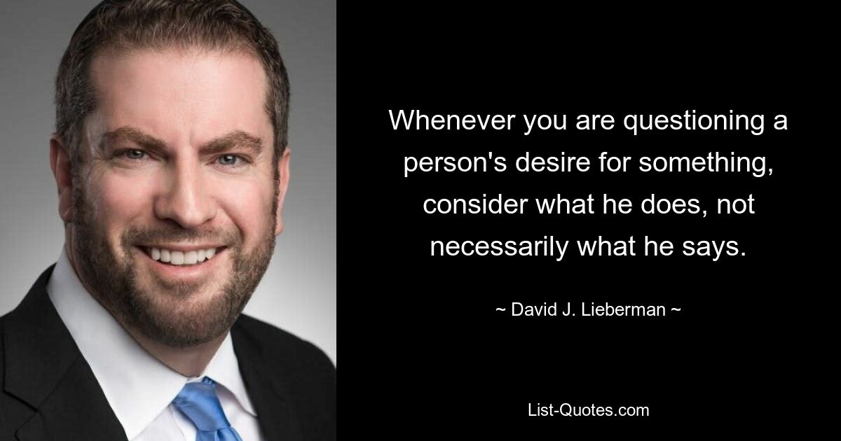 Whenever you are questioning a person's desire for something, consider what he does, not necessarily what he says. — © David J. Lieberman