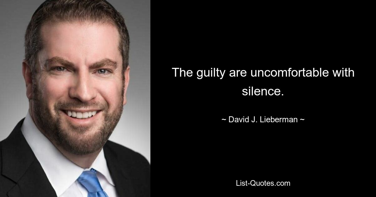 The guilty are uncomfortable with silence. — © David J. Lieberman