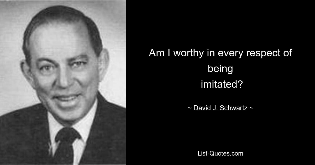 Am I worthy in every respect of being
 imitated? — © David J. Schwartz