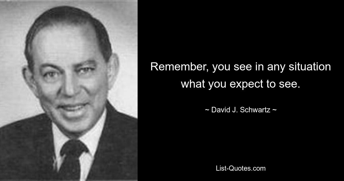 Remember, you see in any situation what you expect to see. — © David J. Schwartz