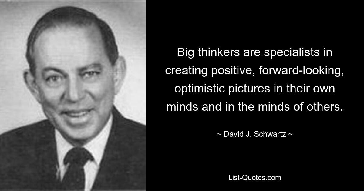 Big thinkers are specialists in creating positive, forward-looking, optimistic pictures in their own minds and in the minds of others. — © David J. Schwartz