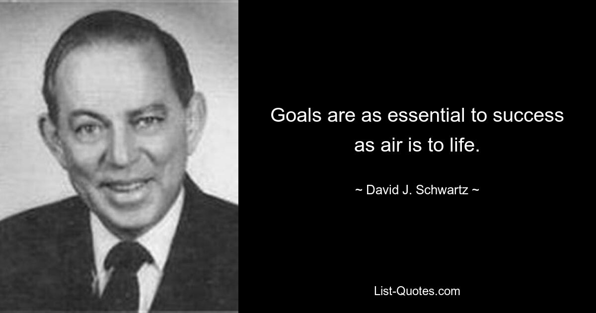 Goals are as essential to success as air is to life. — © David J. Schwartz