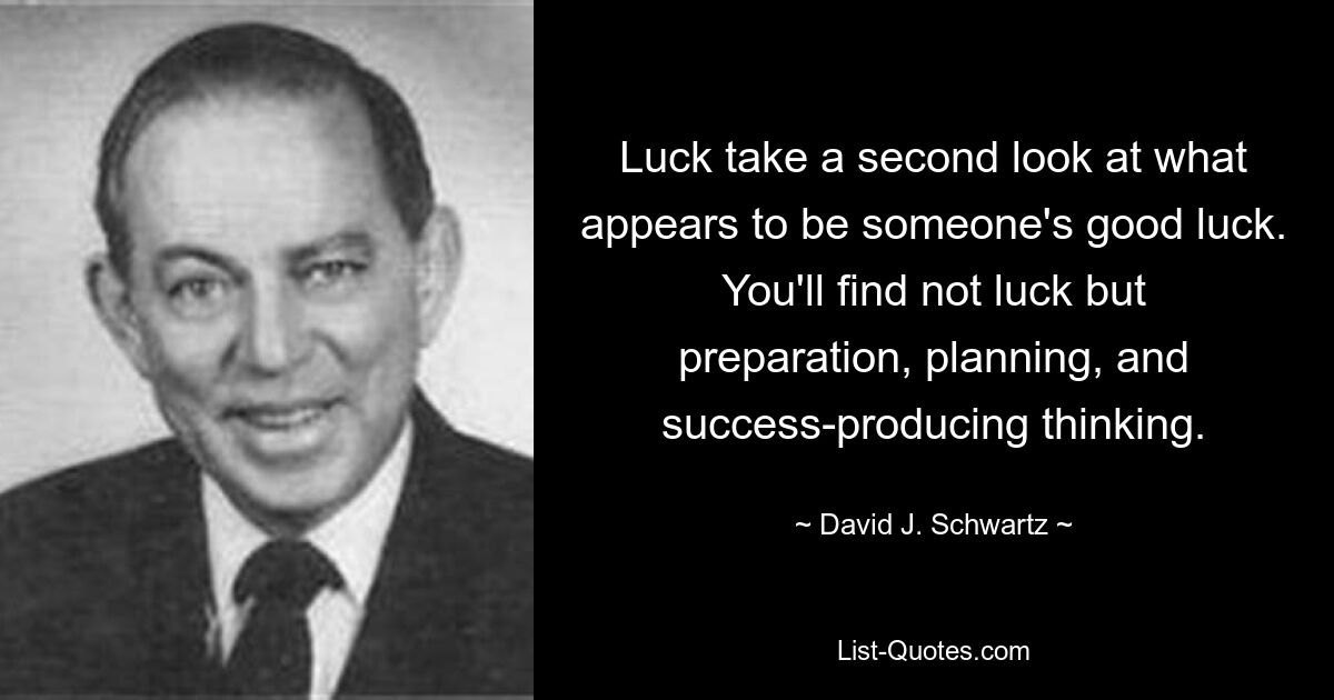 Luck take a second look at what appears to be someone's good luck. You'll find not luck but preparation, planning, and success-producing thinking. — © David J. Schwartz