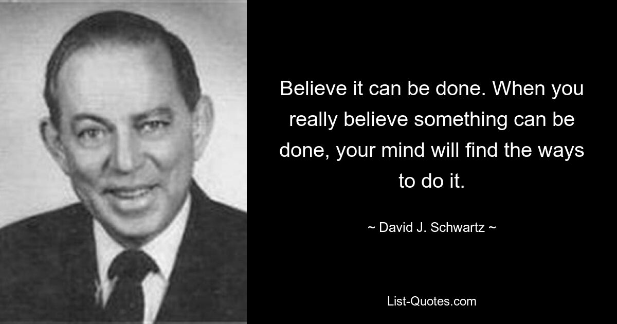 Believe it can be done. When you really believe something can be done, your mind will find the ways to do it. — © David J. Schwartz