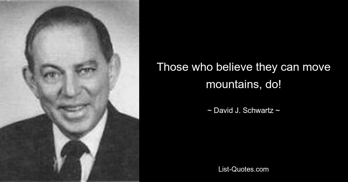 Those who believe they can move mountains, do! — © David J. Schwartz