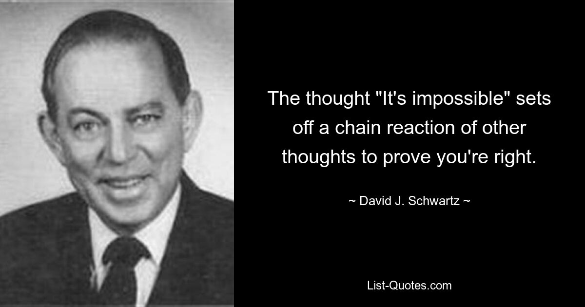 The thought "It's impossible" sets off a chain reaction of other thoughts to prove you're right. — © David J. Schwartz