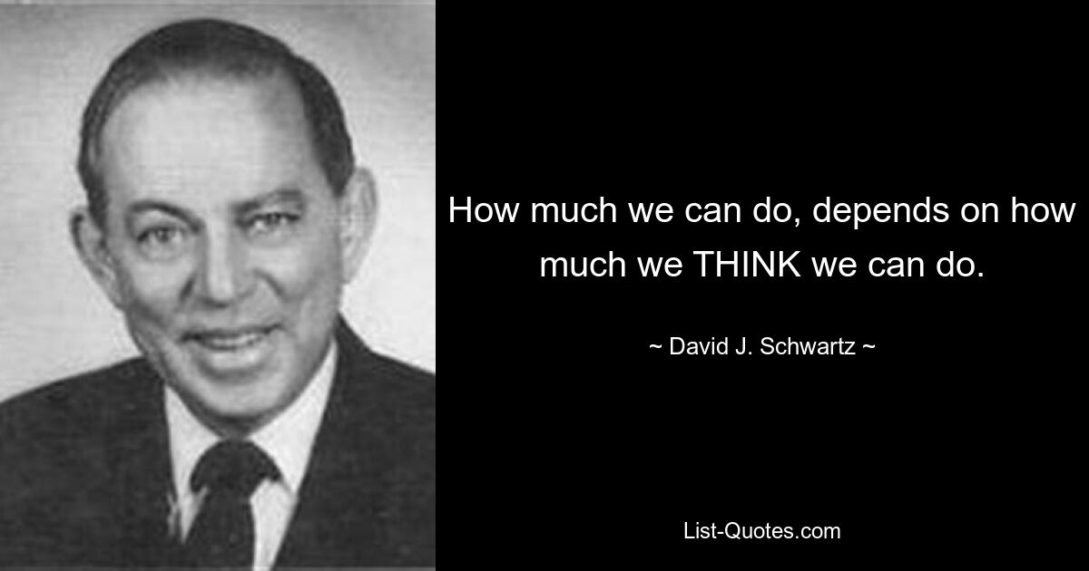 How much we can do, depends on how much we THINK we can do. — © David J. Schwartz