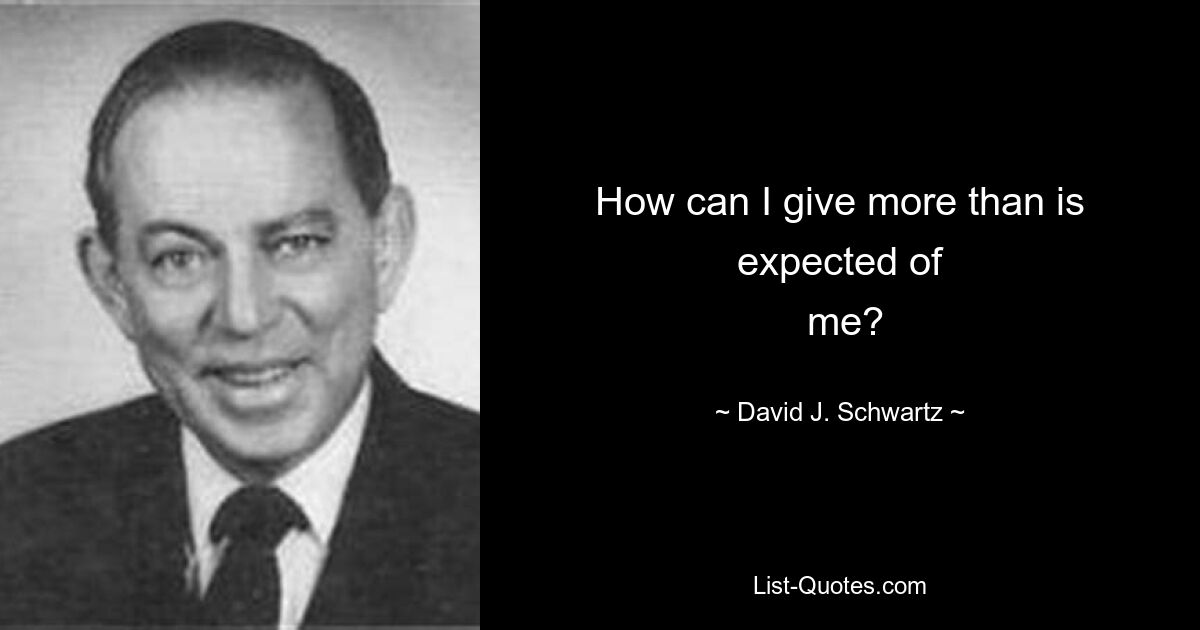 How can I give more than is expected of
 me? — © David J. Schwartz