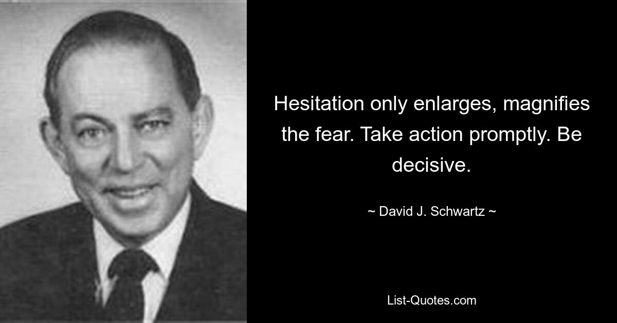 Hesitation only enlarges, magnifies the fear. Take action promptly. Be decisive. — © David J. Schwartz