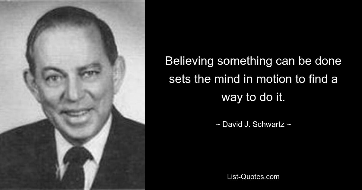 Believing something can be done sets the mind in motion to find a way to do it. — © David J. Schwartz