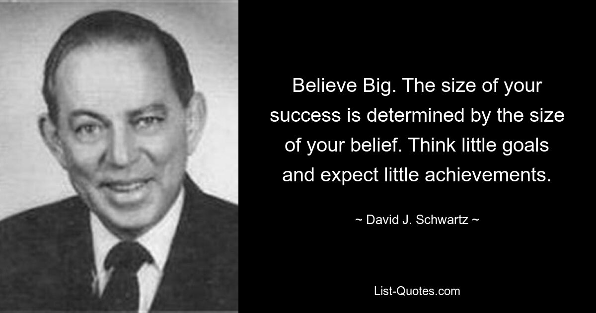 Believe Big. The size of your success is determined by the size of your belief. Think little goals and expect little achievements. — © David J. Schwartz