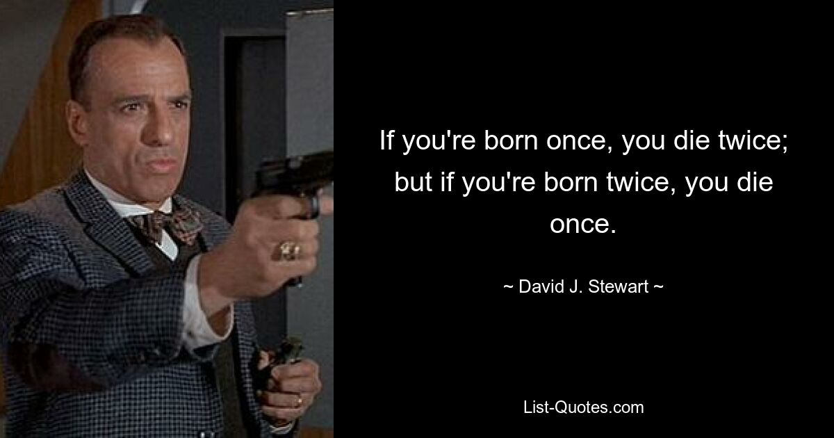 If you're born once, you die twice; but if you're born twice, you die once. — © David J. Stewart