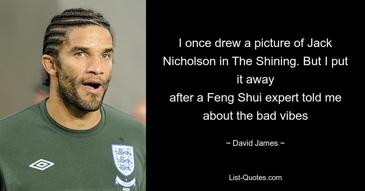 I once drew a picture of Jack Nicholson in The Shining. But I put it away
after a Feng Shui expert told me about the bad vibes — © David James