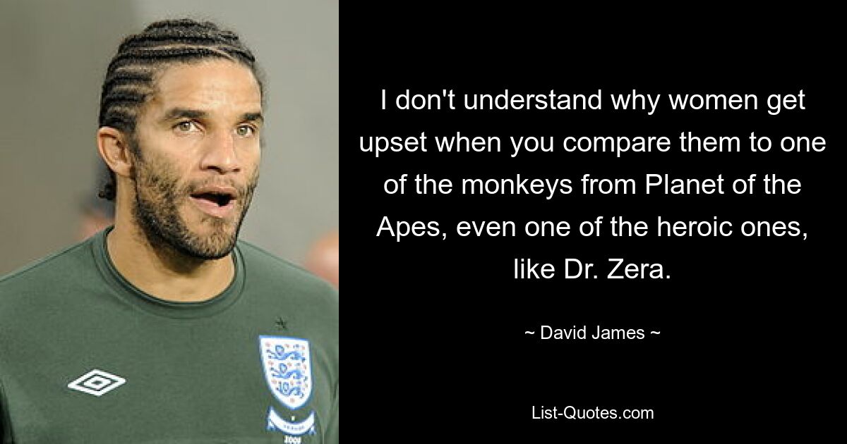 I don't understand why women get upset when you compare them to one of the monkeys from Planet of the Apes, even one of the heroic ones, like Dr. Zera. — © David James