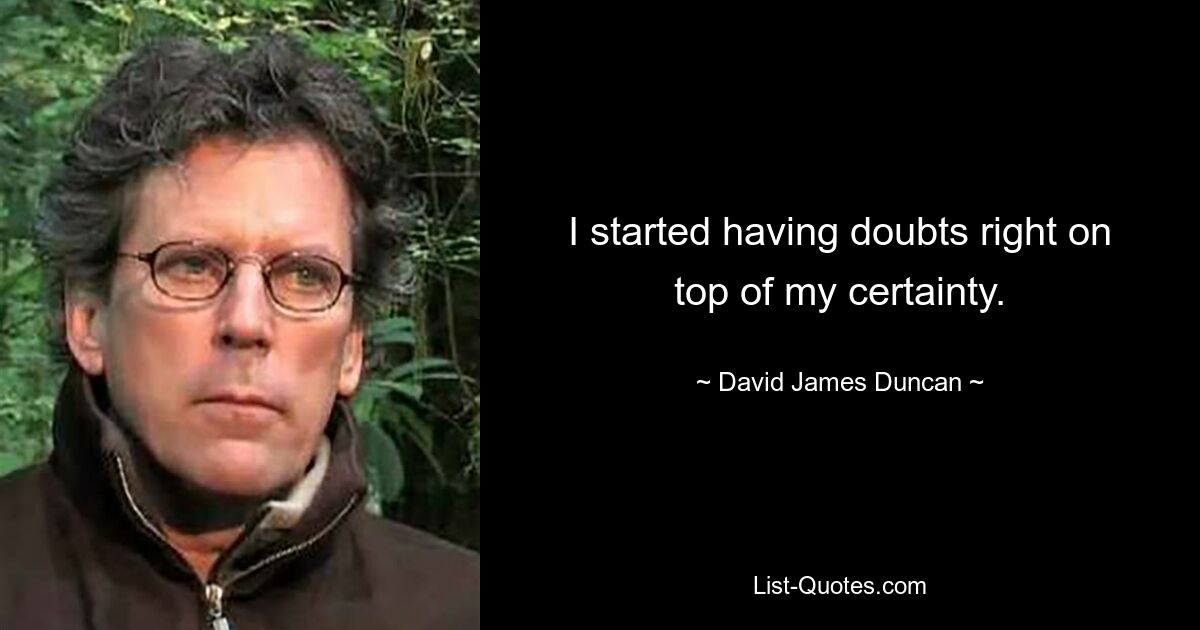 I started having doubts right on top of my certainty. — © David James Duncan