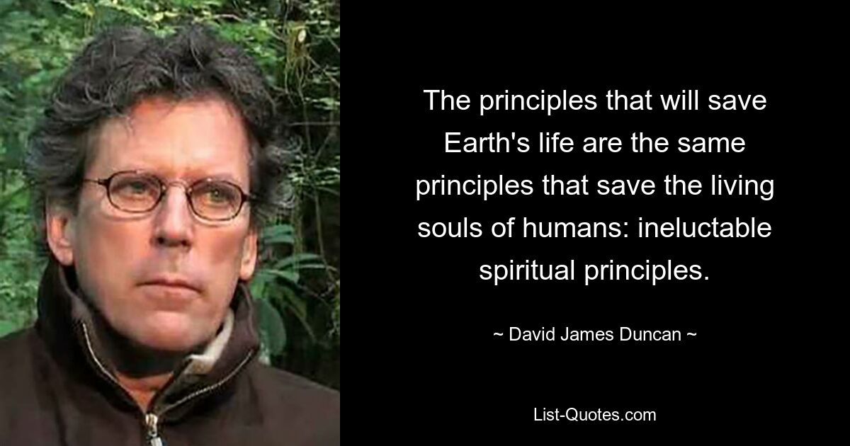 The principles that will save Earth's life are the same principles that save the living souls of humans: ineluctable spiritual principles. — © David James Duncan