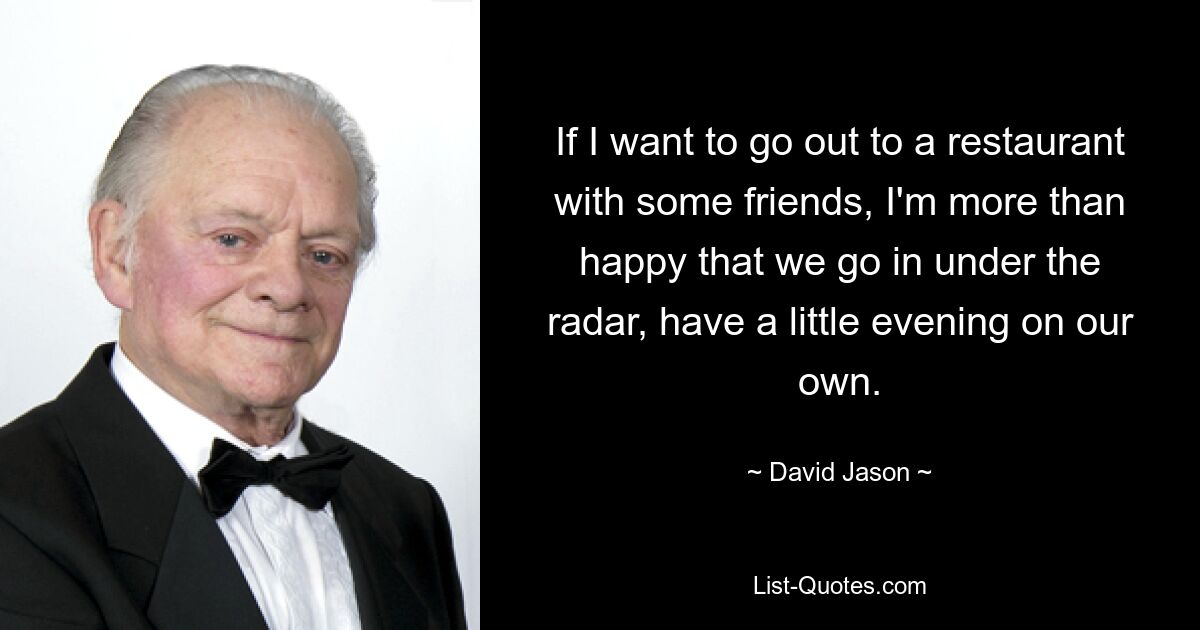 Wenn ich mit ein paar Freunden in ein Restaurant gehen möchte, bin ich mehr als froh, dass wir unbemerkt hineingehen und einen kleinen Abend alleine verbringen. — © David Jason 