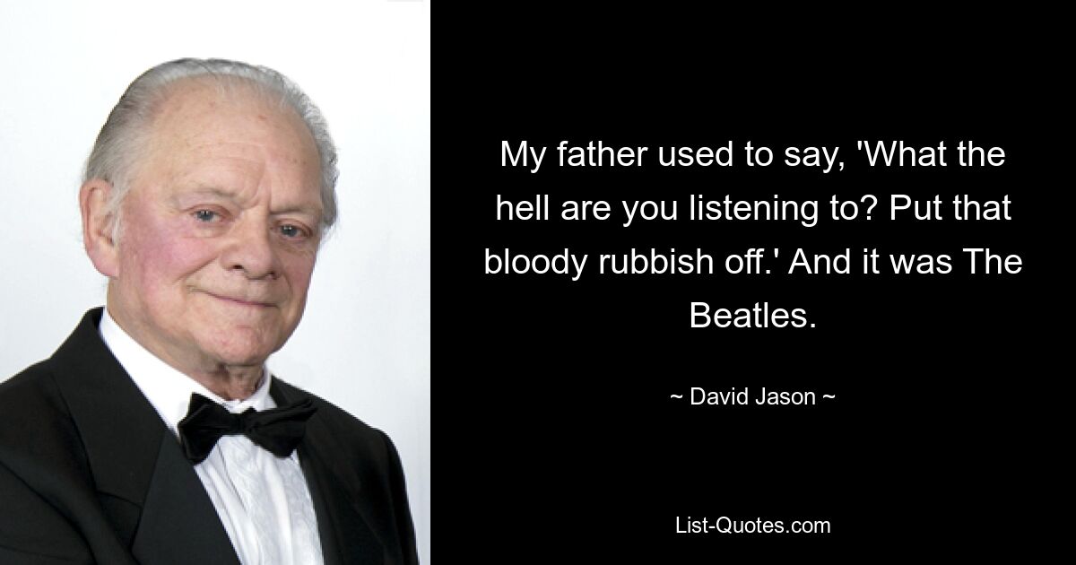 My father used to say, 'What the hell are you listening to? Put that bloody rubbish off.' And it was The Beatles. — © David Jason