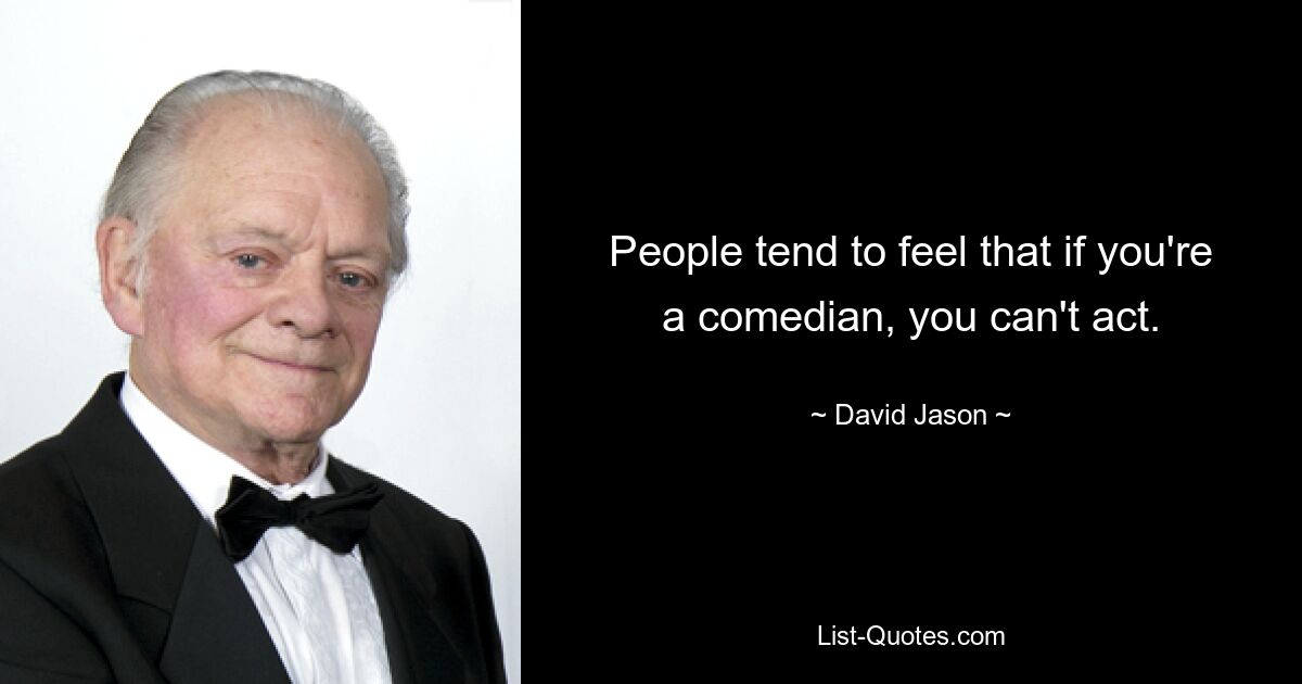 People tend to feel that if you're a comedian, you can't act. — © David Jason