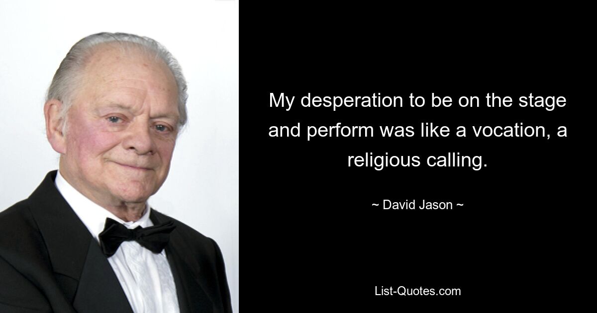 My desperation to be on the stage and perform was like a vocation, a religious calling. — © David Jason