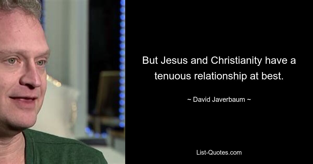 But Jesus and Christianity have a tenuous relationship at best. — © David Javerbaum