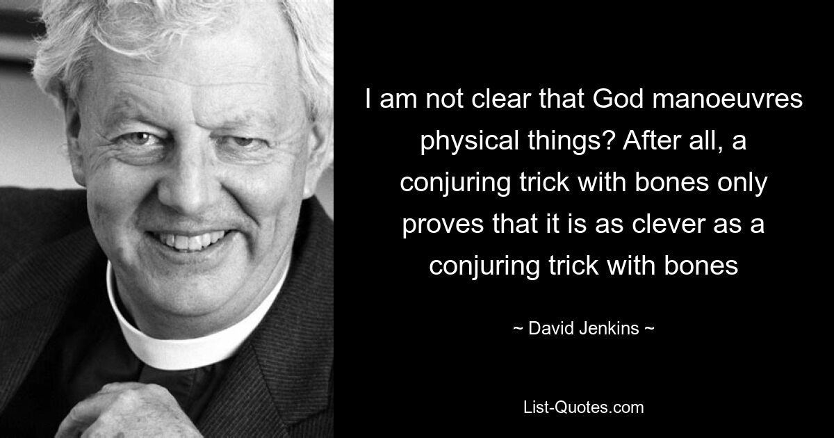 I am not clear that God manoeuvres physical things? After all, a conjuring trick with bones only proves that it is as clever as a conjuring trick with bones — © David Jenkins