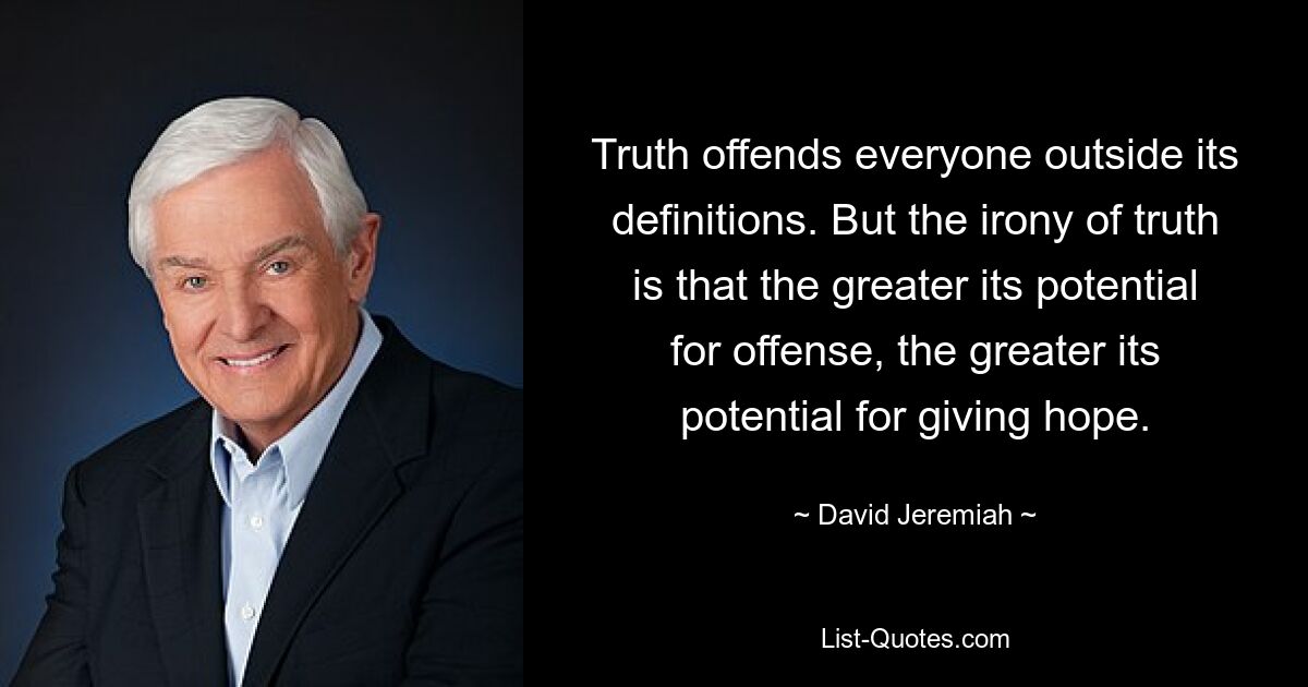 Truth offends everyone outside its definitions. But the irony of truth is that the greater its potential for offense, the greater its potential for giving hope. — © David Jeremiah