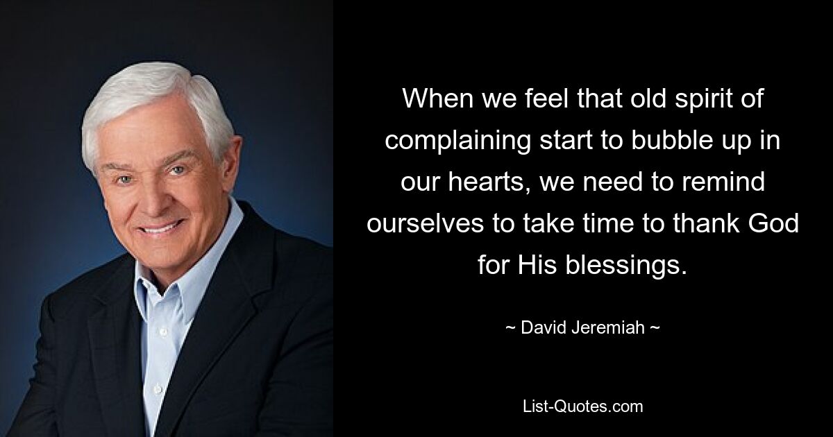 When we feel that old spirit of complaining start to bubble up in our hearts, we need to remind ourselves to take time to thank God for His blessings. — © David Jeremiah