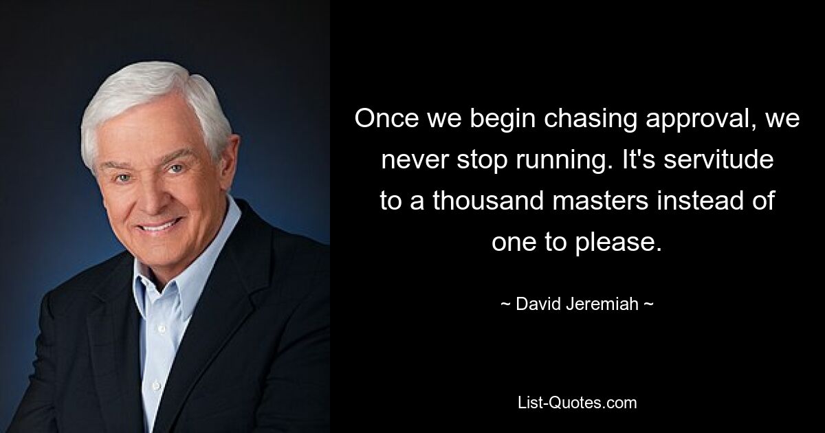 Once we begin chasing approval, we never stop running. It's servitude to a thousand masters instead of one to please. — © David Jeremiah