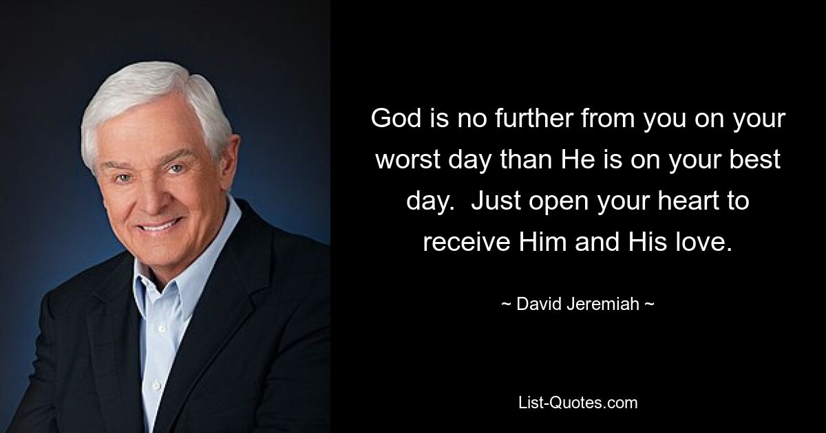 God is no further from you on your worst day than He is on your best day.  Just open your heart to receive Him and His love. — © David Jeremiah