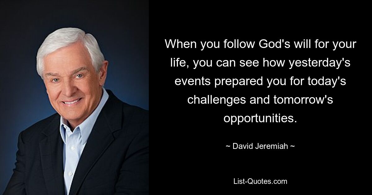 When you follow God's will for your life, you can see how yesterday's events prepared you for today's challenges and tomorrow's opportunities. — © David Jeremiah