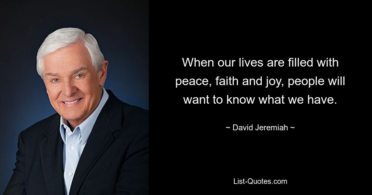 When our lives are filled with peace, faith and joy, people will want to know what we have. — © David Jeremiah