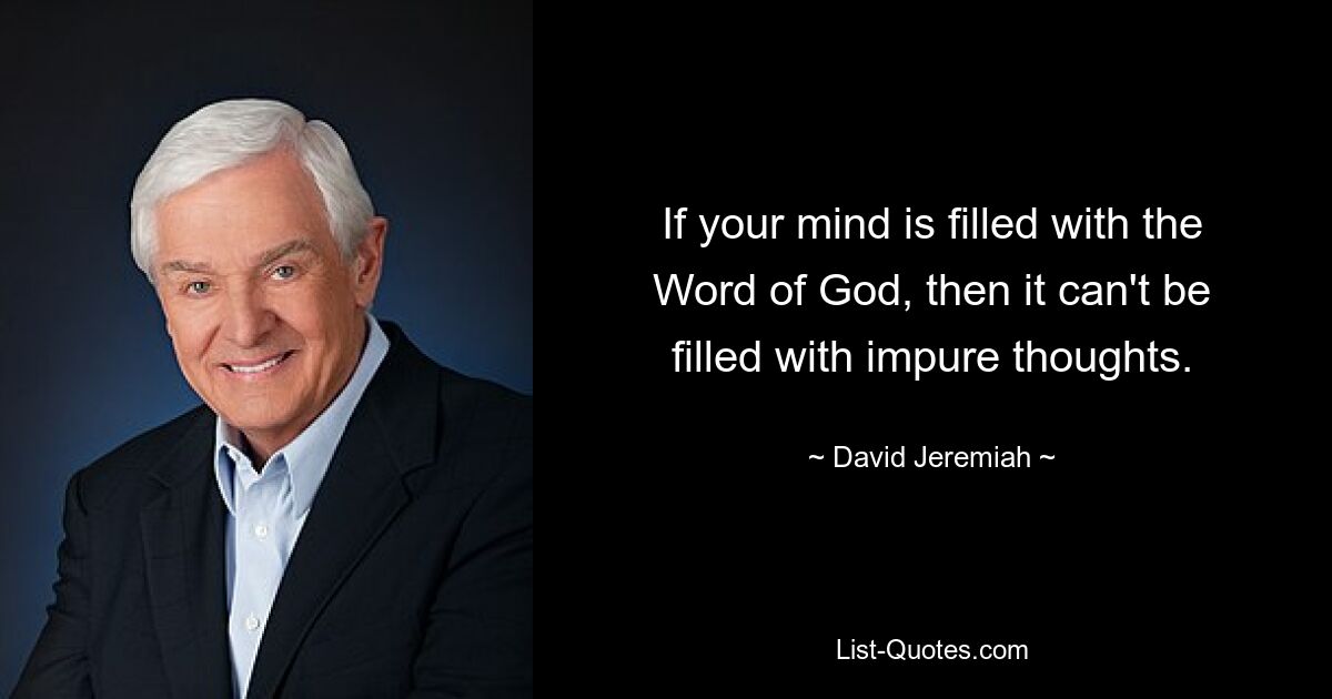 If your mind is filled with the Word of God, then it can't be filled with impure thoughts. — © David Jeremiah