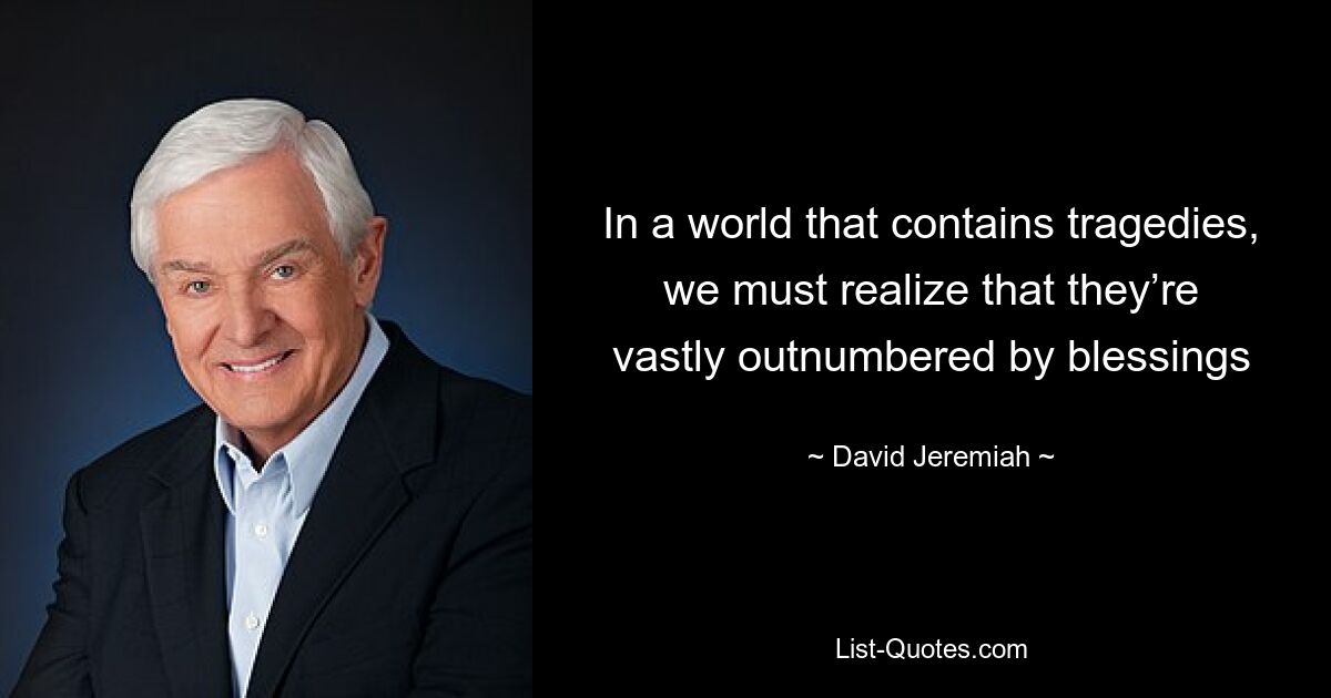 In a world that contains tragedies, we must realize that they’re vastly outnumbered by blessings — © David Jeremiah