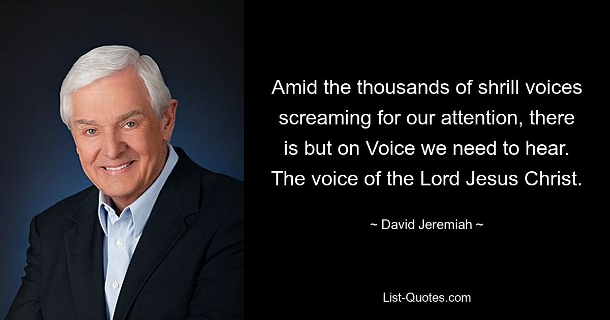 Amid the thousands of shrill voices screaming for our attention, there is but on Voice we need to hear. The voice of the Lord Jesus Christ. — © David Jeremiah