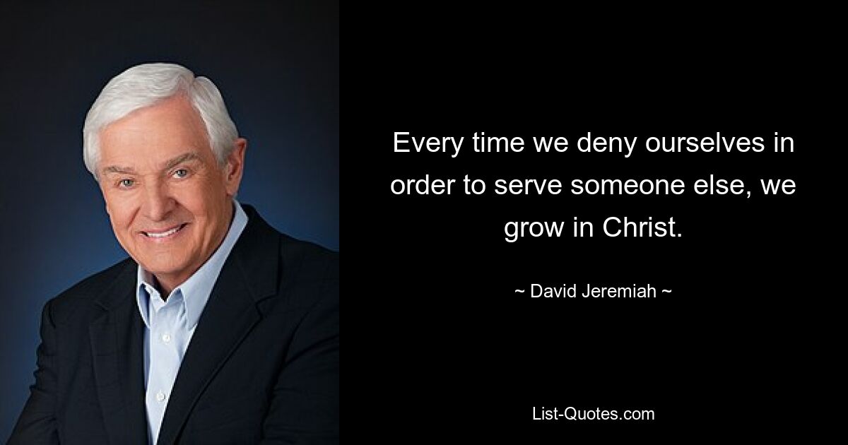 Every time we deny ourselves in order to serve someone else, we grow in Christ. — © David Jeremiah