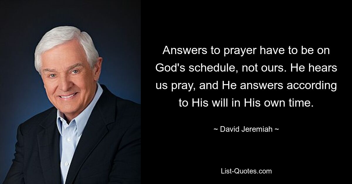 Answers to prayer have to be on God's schedule, not ours. He hears us pray, and He answers according to His will in His own time. — © David Jeremiah