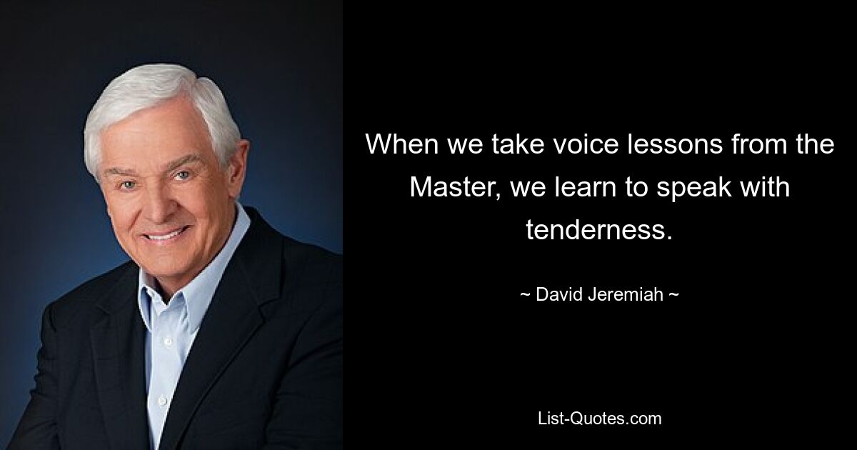 When we take voice lessons from the Master, we learn to speak with tenderness. — © David Jeremiah